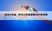 青岛公积金（青岛公积金贷款2024年政策）