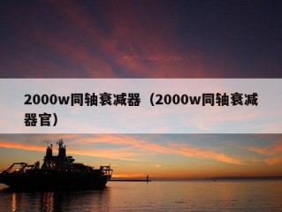 2000w同轴衰减器（2000w同轴衰减器官）