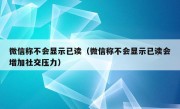 微信称不会显示已读（微信称不会显示已读会增加社交压力）