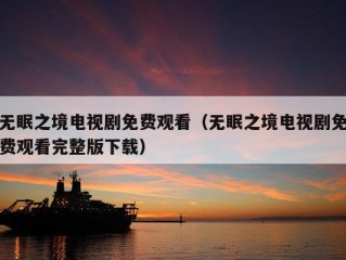 无眠之境电视剧免费观看（无眠之境电视剧免费观看完整版下载）