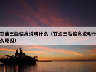 甘油三酯偏高说明什么（甘油三脂偏高说明什么原因）