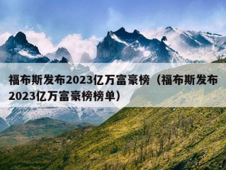 福布斯发布2023亿万富豪榜（福布斯发布2023亿万富豪榜榜单）