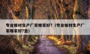 专业板材生产厂家哪家好?（专业板材生产厂家哪家好?蛰）