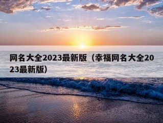 网名大全2023最新版（幸福网名大全2023最新版）