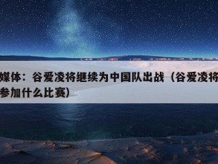 媒体：谷爱凌将继续为中国队出战（谷爱凌将参加什么比赛）