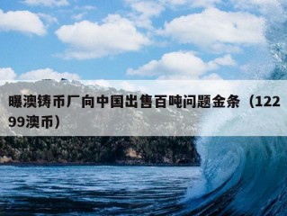 曝澳铸币厂向中国出售百吨问题金条（12299澳币）