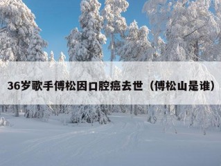 36岁歌手傅松因口腔癌去世（傅松山是谁）