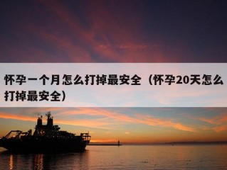 怀孕一个月怎么打掉最安全（怀孕20天怎么打掉最安全）