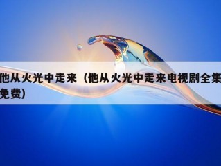 他从火光中走来（他从火光中走来电视剧全集免费）