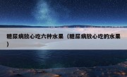 糖尿病放心吃六种水果（糖尿病放心吃的水果）