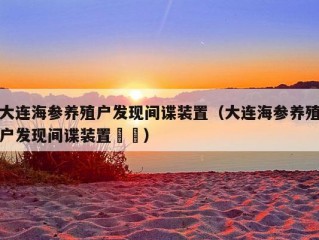 大连海参养殖户发现间谍装置（大连海参养殖户发现间谍装置䒑䒑）