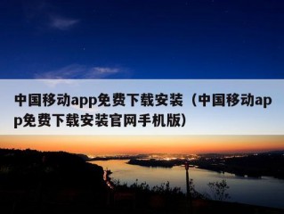 中国移动app免费下载安装（中国移动app免费下载安装官网手机版）