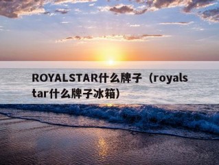 ROYALSTAR什么牌子（royalstar什么牌子冰箱）