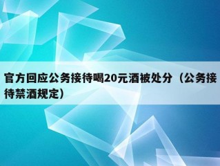 官方回应公务接待喝20元酒被处分（公务接待禁酒规定）