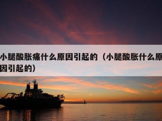 小腿酸胀痛什么原因引起的（小腿酸胀什么原因引起的）