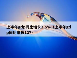 上半年gdp同比增长2.5%（上半年gdp同比增长127）