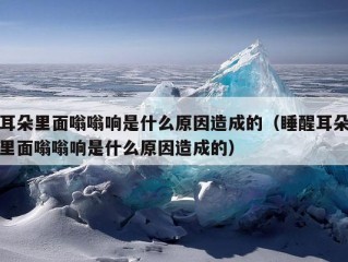 耳朵里面嗡嗡响是什么原因造成的（睡醒耳朵里面嗡嗡响是什么原因造成的）