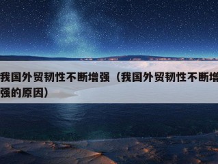 我国外贸韧性不断增强（我国外贸韧性不断增强的原因）