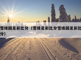 雪缘园足彩比分（雪缘足彩比分雪缘园足彩比分）