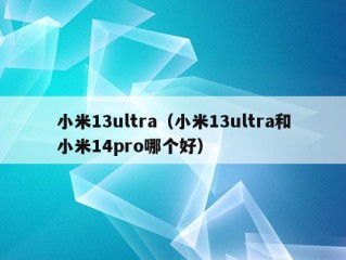 小米13ultra（小米13ultra和小米14pro哪个好）