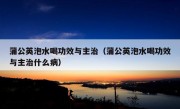 蒲公英泡水喝功效与主治（蒲公英泡水喝功效与主治什么病）