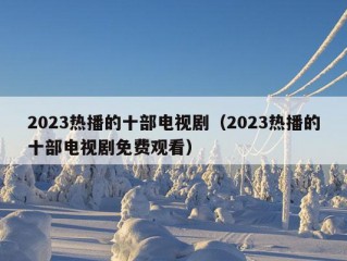 2023热播的十部电视剧（2023热播的十部电视剧免费观看）