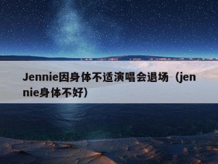 Jennie因身体不适演唱会退场（jennie身体不好）