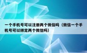 一个手机号可以注册两个微信吗（微信一个手机号可以绑定两个微信吗）