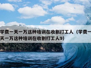 学费一天一万这种培训在收割打工人（学费一天一万这种培训在收割打工人9）