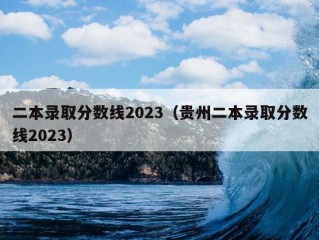 二本录取分数线2023（贵州二本录取分数线2023）