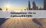 502badgateway（502 bad gateway会自己好吗）