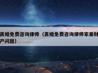 离婚免费咨询律师（离婚免费咨询律师家暴财产问题）