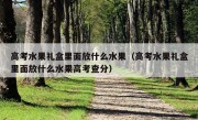 高考水果礼盒里面放什么水果（高考水果礼盒里面放什么水果高考查分）