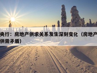 央行：房地产供求关系发生深刻变化（房地产供需矛盾）