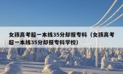 女孩高考超一本线35分却报专科（女孩高考超一本线35分却报专科学校）