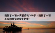 我做了一项小实验作文300字（我做了一项小实验作文300字免费）