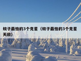 蚊子最怕的3个克星（蚊子最怕的3个克星 天敌）