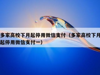 多家高校下月起停用微信支付（多家高校下月起停用微信支付一）