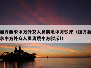 加方要求中方外交人员离境中方驳斥（加方要求中方外交人员离境中方驳斥!）