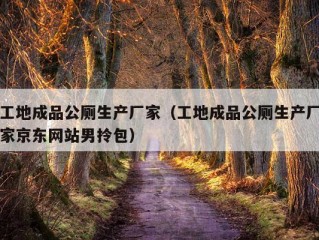 工地成品公厕生产厂家（工地成品公厕生产厂家京东网站男拎包）