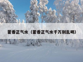 藿香正气水（藿香正气水千万别乱喝）