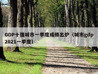 GDP十强城市一季度成绩出炉（城市gdp2021一季度）