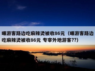 曝游客路边吃麻辣烫被收86元（曝游客路边吃麻辣烫被收86元 专宰外地游客??）