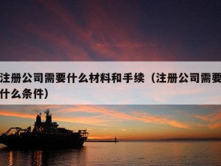 注册公司需要什么材料和手续（注册公司需要什么条件）