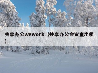 共享办公wework（共享办公会议室出租）