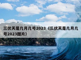 三伏天是几月几号2023（三伏天是几月几号2023图片）