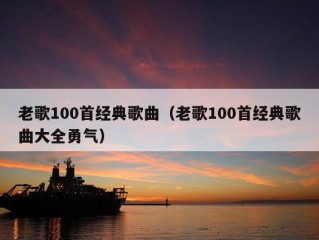 老歌100首经典歌曲（老歌100首经典歌曲大全勇气）