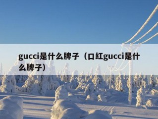 gucci是什么牌子（口红gucci是什么牌子）