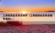 上海旅游必去景点推荐（上海旅游必去景点推荐室内）