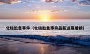 北极鲶鱼事件（北极鲶鱼事件最新进展后续）